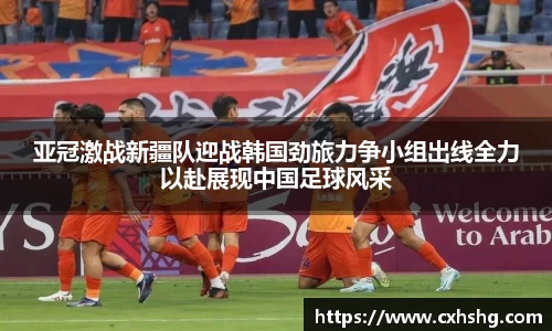 亚冠激战新疆队迎战韩国劲旅力争小组出线全力以赴展现中国足球风采