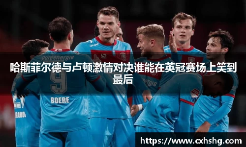 哈斯菲尔德与卢顿激情对决谁能在英冠赛场上笑到最后