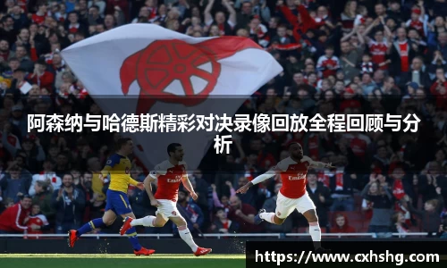 阿森纳与哈德斯精彩对决录像回放全程回顾与分析