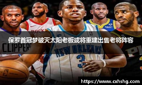 保罗首冠梦破灭太阳老板或将重建出售老将阵容