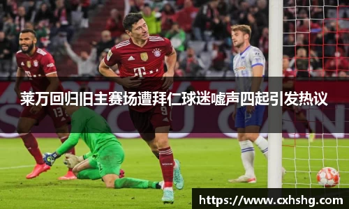 莱万回归旧主赛场遭拜仁球迷嘘声四起引发热议