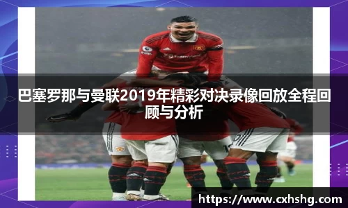 巴塞罗那与曼联2019年精彩对决录像回放全程回顾与分析