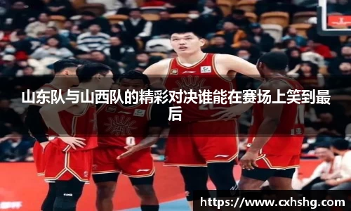 山东队与山西队的精彩对决谁能在赛场上笑到最后