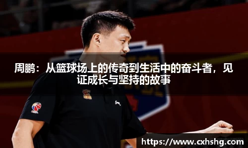 周鹏：从篮球场上的传奇到生活中的奋斗者，见证成长与坚持的故事