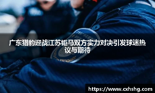 广东猎豹迎战江苏钜马双方实力对决引发球迷热议与期待