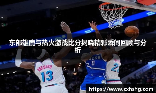 东部雄鹿与热火激战比分揭晓精彩瞬间回顾与分析