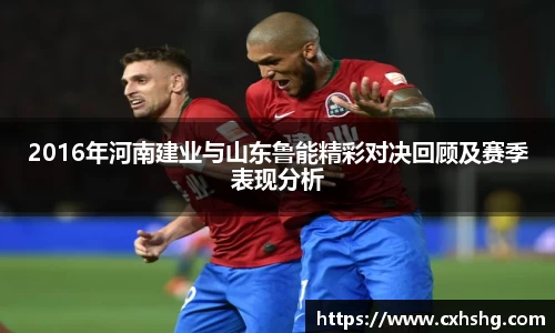 2016年河南建业与山东鲁能精彩对决回顾及赛季表现分析